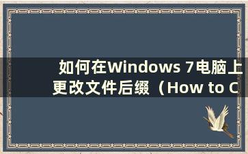 如何在Windows 7电脑上更改文件后缀（How to Change the file suffix on Windows 7）